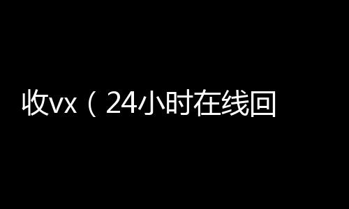 收vx(24小时在线回收vx)